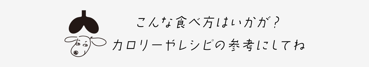 こんな食べ方はいかが？カロリーやレシピの参考にしてね