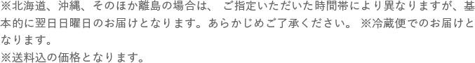 ※北海道、沖縄、そのほか離島の場合は、ご指定いただいた時間帯により異なりますが、基本的に翌日日曜日のお届けとなります。あらかじめご了承ください。※冷蔵便でのお届けとなります。※送料込の価格となります。