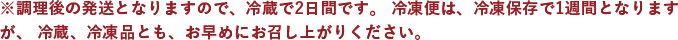 ※調理後の発送となりますので、冷蔵で2日間です。冷凍便は、冷凍保存で1週間となりますが、冷蔵、冷凍品とも、お早めにお召し上がりください。