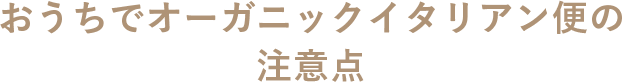 おうちでオーガニックイタリアン便の注意点