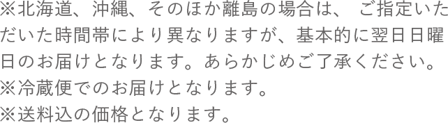 ※北海道、沖縄、そのほか離島の場合は、ご指定いただいた時間帯により異なりますが、基本的に翌日日曜日のお届けとなります。あらかじめご了承ください。※冷蔵便でのお届けとなります。※送料込の価格となります。