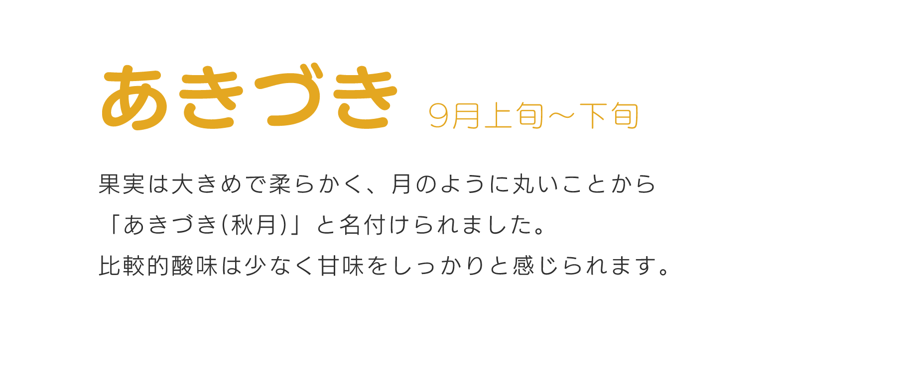 あきづき9月上旬～下旬果実は大きめで柔らかく、月のように丸いことから秋月と名付けられました。比較的酸味は少なく甘味をしっかりと感じられます。