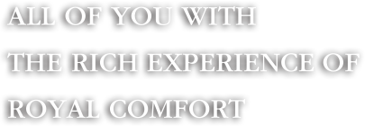 All OF YOU WITH THE RICH EXPERIENCE OF ROYAL COMFORT