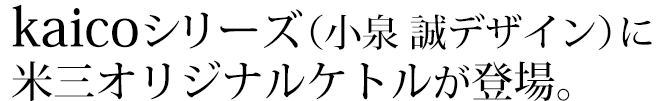 kaicoシリーズ(小泉誠デザイン)に米三オリジナルケトルが登場。