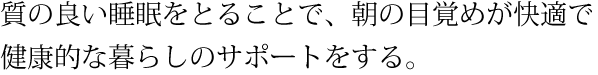 西川の質の良い睡眠をとることで、朝の目覚めが快適で健康的な暮らしのサポートをする。