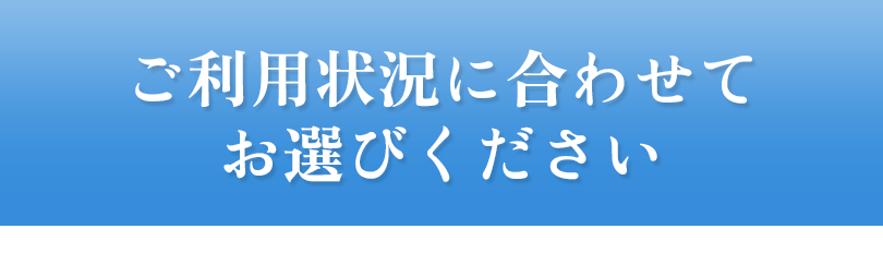 利用状況に合わせてお選びください