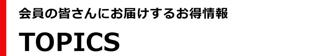 会員の皆さんにお届けするお得情報TOPICS