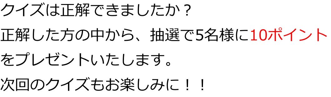 クイズは正解できましたか？正解した方の中から、抽選で5名様に10ポイントをプレゼントいたします。次回のクイズもお楽しみに！！