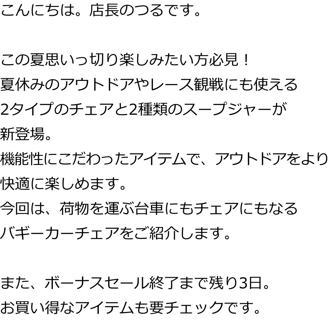 こんにちは。店長のつるです。この夏、思いっ切り楽しみたい方必見！夏休みのアウトドアにも使えるチェア2種類とスープジャー2種類が新登場。機能性にこだわったアイテムで、アウトドアをより快適に楽しめます。今回は、荷物を運ぶ台車にも椅子にもなるバギーカーチェアをご紹介します。