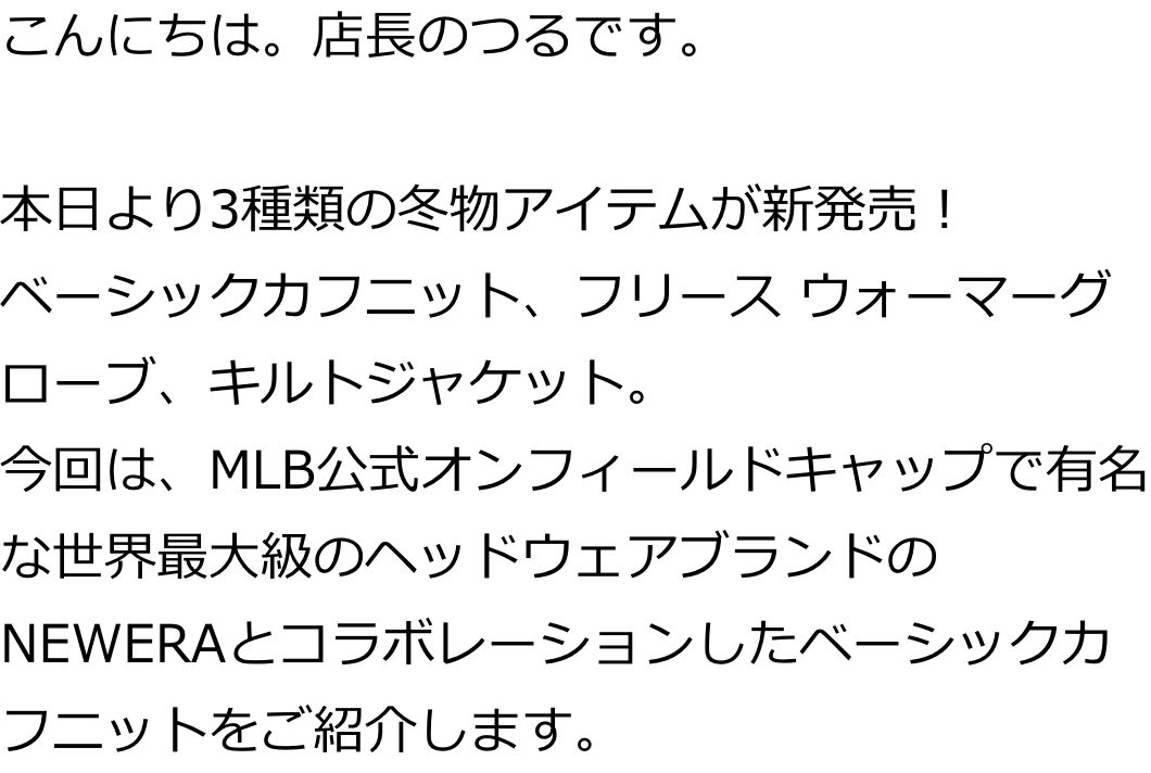 こんにちは。店長のつるです。

本日より3種類の冬物アイテムが新発売！
ベーシックカフニット、フリース ウォーマーグローブ、キルトジャケット。
今回は、MLB公式オンフィールドキャップで有名な世界最大級のヘッドウェアブランドのNEWERAとコラボレーションしたベーシックカフニットをご紹介します。