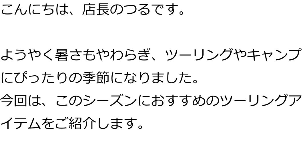 こんにちは、店長のつるです。ようやく暑さもやわらぎ、ツーリングやキャンプにぴったりの季節になりました。今回は、このシーズンにおすすめのツーリングアイテムをご紹介します。