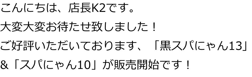 こんにちは、店長K2です。
大変大変お待たせ致しました！
ご好評いただいております、「黒スパにゃん13」&「スパにゃん10」が販売開始です！