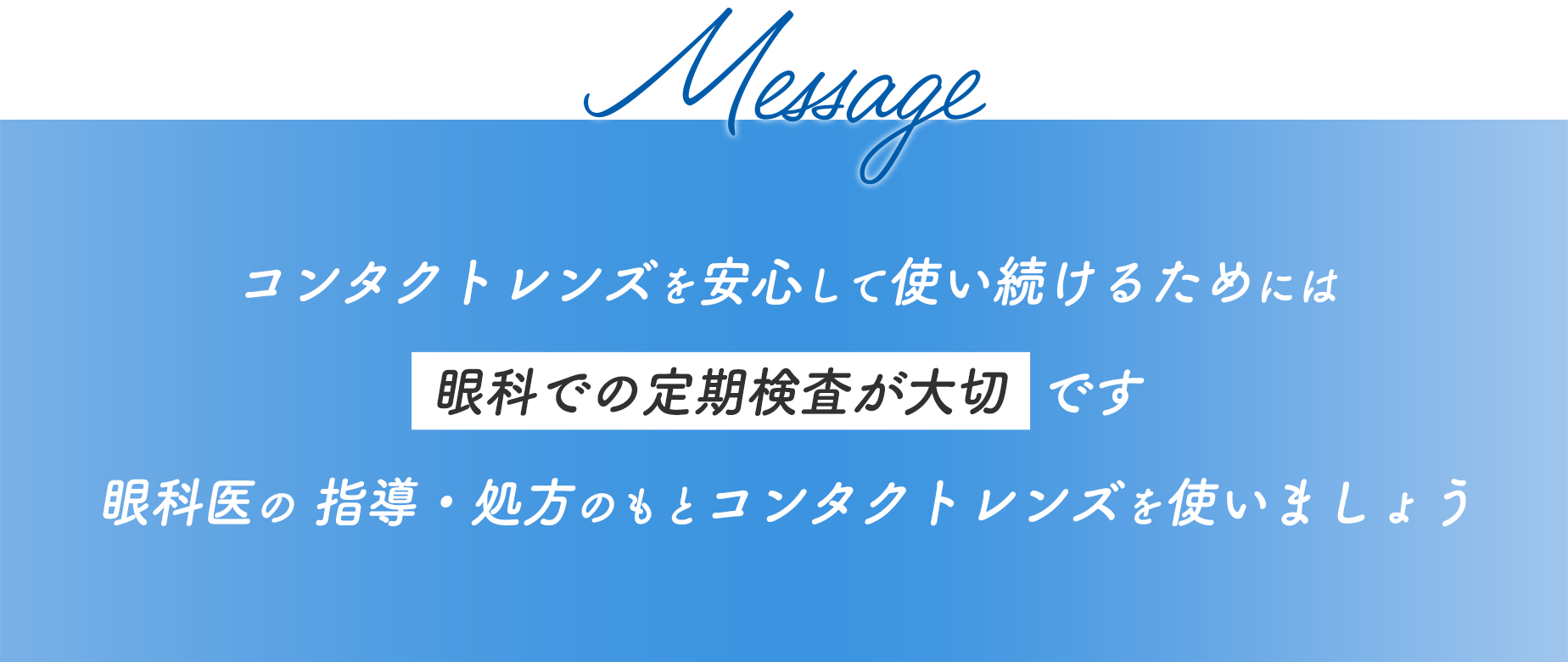 Message コンタクトレンズを安心して使い続けるためには眼科での定期検査が大切です 眼科医の 指導・処方のもとコンタクトレンズを使いましょう