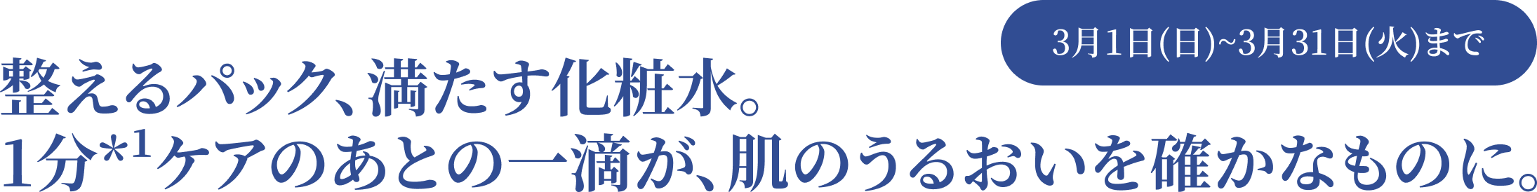 整えるパック、満たす化粧水。1分*¹ケアのあとの一滴が、肌のうるおいを確かなものに