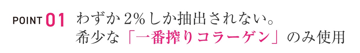 POINT.1：わずか2％しか抽出されない。希少な「一番搾りコラーゲン」のみ使用