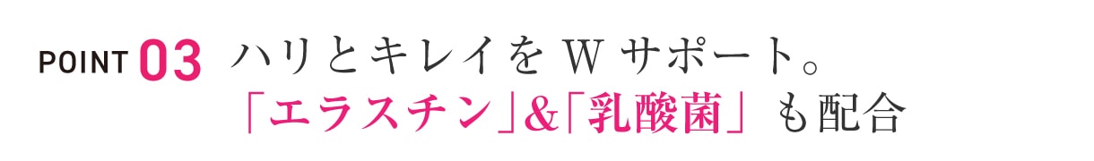 POINT.3ハリとキレイをWサポート：「エラスチン」＆「乳酸菌」も配合