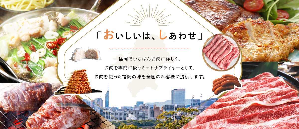 「おいしいは、しあわせ」 福岡でいちばんお肉に詳しく、お肉を専門に扱うミートサプライヤーとして、お肉を使った福岡の味全国のお客様に提供します。
