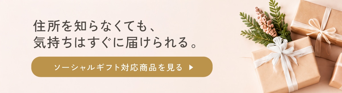 住所を知らなくても、気持ちはすぐに届けられる。ソーシャルギフト対応商品を見る