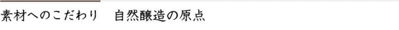素材へのこだわり　自然醸造の原点