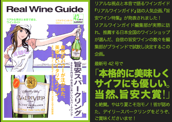 リアルな視点と本音で語るワインガイド『リアルワインガイド』誌の人気企画、『旨安ワイン特集』が発表されました！リアルワインガイド編集部が実際に訪れ、推薦する日本全国のワインショップが選んだ、自信の旨安ワインの数々を編集部がブラインドで試飲し決定するこの企画。最新号42号で「本格的に美味しくサイフにも優しい。当然、旨安大賞！」と絶賛。やはり夏こそ泡モノ！皆が認めた、デイリースパークリングをどうぞ、ご賞味くださいませ！