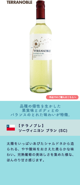 品種の個性を生かした果実味とボディとのバランスのとれた味わいが特徴。【テラノブレ】 ソーヴィニヨン ブラン (SC)…太陽をいっぱいあびたシャルドネから造られる、やや酸味をおさえた柔らかな味わい。完熟葡萄の美味しさを集めた様な、ほんのり甘さ感じます。