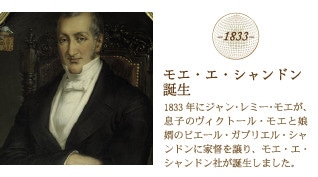 1833 モエ・エ・シャンドン誕生…1833年にジャン・レミー・モエが、息子のヴィクトール・モエと娘婿のピエール・ガブリエル・シャンドンに家督を譲り、モエ・エ・シャンドン社が誕生しました。