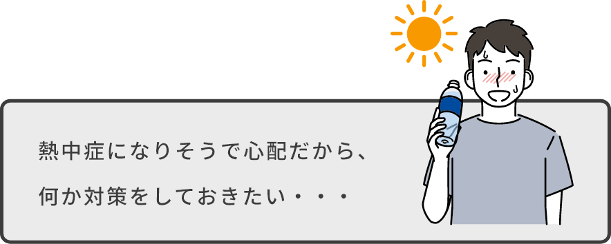 熱中症になりそうで心配だから、何か対策をしておきたい・・・