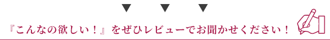 『こんなの欲しい！』をぜひレビューでお聞かせください！