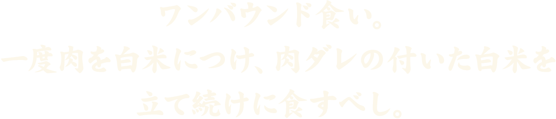 ワンバウンド食い。一度肉を白米につけ、肉ダレの付いた白米を立て続けに食すべし。