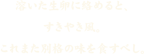 溶いた生卵にからめたら、すきやき風。これまた格別の味を食すべし。