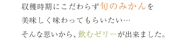 収穫時期にこだわらず旬のみかんを美味しく味わってもらいたい…そんな思いから、飲むゼリーが出来ました。