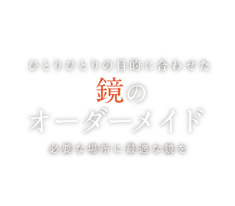 ひとりひとりの目的に合わせた鏡のオーダーメイド