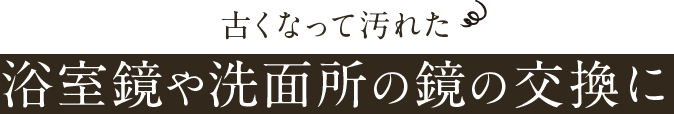 古くなって汚れた浴室鏡や洗面所の鏡の交換に