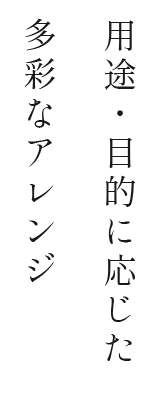 用途・目的に応じた多彩なアレンジ