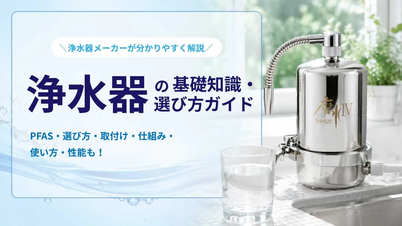 浄水器の基礎知識・選び方ガイド。PFAS、取付方法、性能、仕組み、使い方を紹介