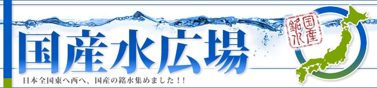 国産水広場 日本全国津々浦々、国産の銘水集めました！！