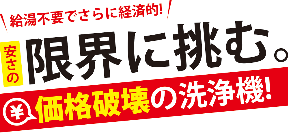 給湯不要でさらに経済的!安さの限界に挑む。価格破壊の洗浄機!