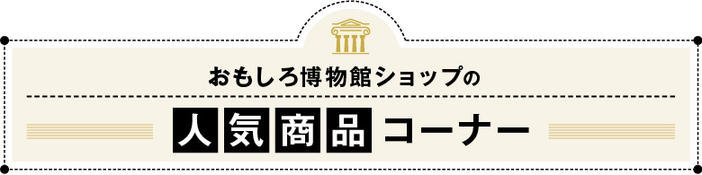 おもしろ博物館ショップの人気商品コーナー