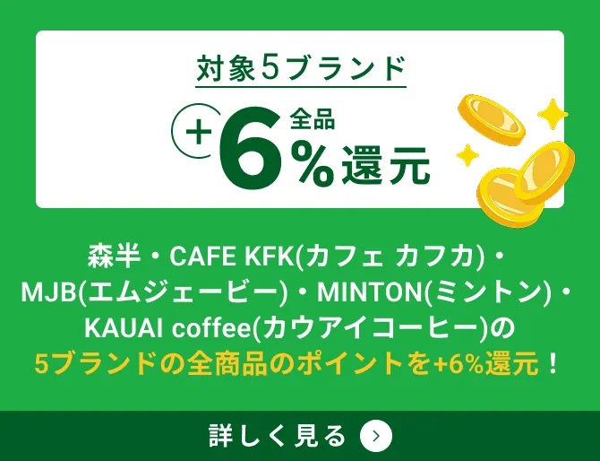 対象5ブランド 全品+6％還元。森半・CAFE KFK(カフェ カフカ)・MJB(エムジェービー)・MINTON(ミントン)・KAUAI coffee(カウアイコーヒー)の5ブランドの全商品のポイントを+6％還元！ 詳しく見る