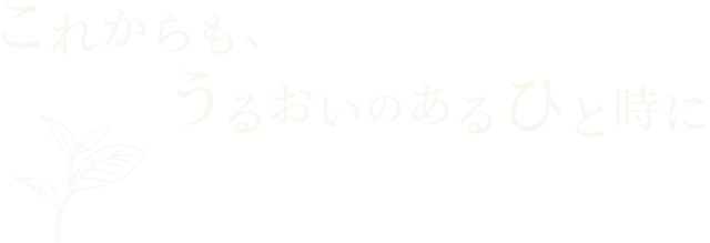 これからも、うるおいのあるひと時に