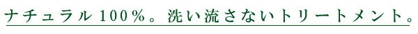 ナチュラル100％。洗い流さないトリートメント。