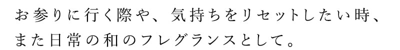 お参りに行く際や、気持ちをリセットしたい時、また日常の和のフレグランスとして