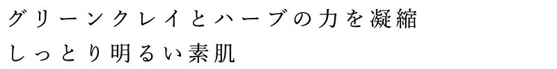 グリーンクレイとハーブの力を凝縮。しっとり明るい素肌。