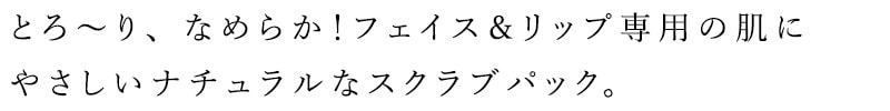 とろ～り、なめらか！フェイス＆リップ専用の肌にやさしいナチュラルなスクラブパック。
