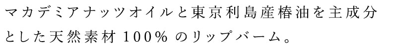 マカデミアナッツオイルと東京利島産椿油を主成分とした天塩素材100％のリップバーム。