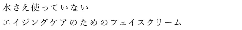 水さえ使っていないエイジングケアのためのフェイスクリーム