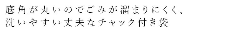 底角が丸いので、ごみが溜まりにくく、洗いやすい丈夫なチャック付き袋
