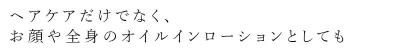ヘアケアだけでなく、お顔や全身のオイルインローションとしても