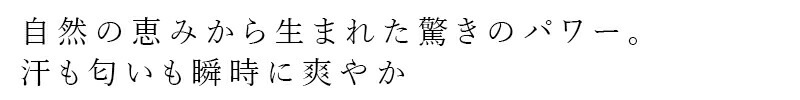 自然の恵みから生まれた驚きのパワー。
汗も匂いも瞬時に爽やか