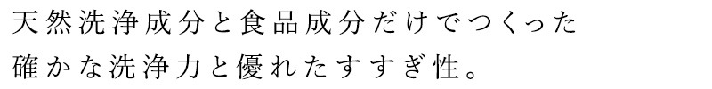 天然洗浄成分と食品成分だけでつくった
合成界面活性剤不使用
確かな洗浄力と優れたすすぎ性